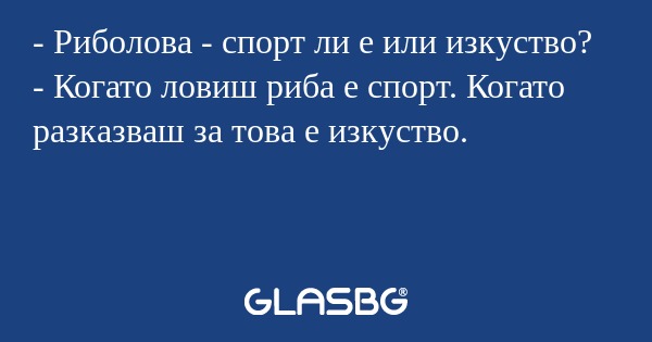 - Риболова - спорт ли е или изкуство?
- Когато ловиш риба е спорт. Когато разказваш за това е изкуство.