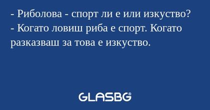 - Риболова - спорт ли е или изкуство?
- Когато ловиш риба е спорт. Когато разказваш за това е изкуство.
