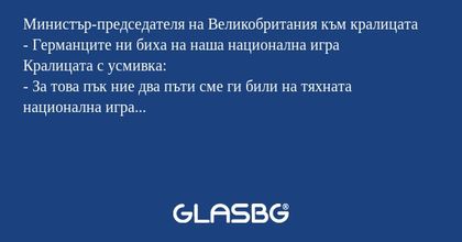 Министър-председателя на Великобритания към кралицата
- Германците ни биха на наша национална игра
Кралицата с усмивка:
- За това пък ние два пъти сме ги били на тяхната национална игра...