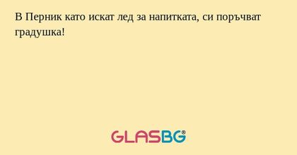 В Перник като искат лед за напитката...