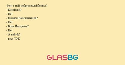 -Кой е най-добрия волейболист?
- Казийски?
- Не!
- Пламен Константинов?
- Не!
- Боян Йорданов?
- Не!
- А кой бе?
- виж ТУК