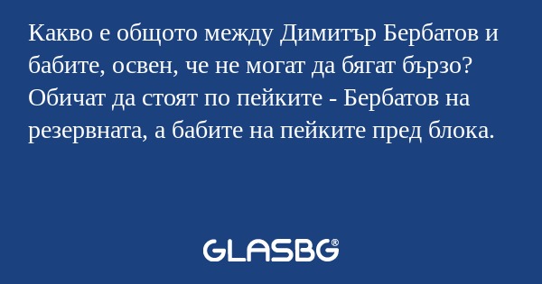 Какво е общото между Димитър Бербатов и бабите, освен, че не могат да бягат бързо?
Обичат да стоят по пейките - Бербатов на резервната, а бабите на пейките пред блока.