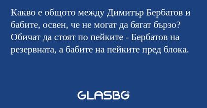 Какво е общото между Димитър Бербатов и бабите, освен, че не могат да бягат бързо?
Обичат да стоят по пейките - Бербатов на резервната, а бабите на пейките пред блока.