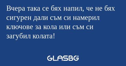 Вчера така се бях напил, че не...