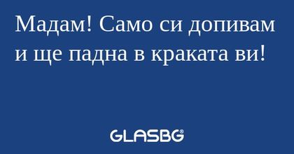 Мадам! Само си допивам и ще падна...