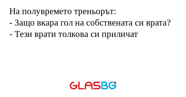 На полувремето треньорът:
- Защо вкара гол на собствената си врата?
- Тези врати толкова си приличат