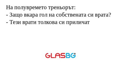 На полувремето треньорът:
- Защо вкара гол на собствената си врата?
- Тези врати толкова си приличат