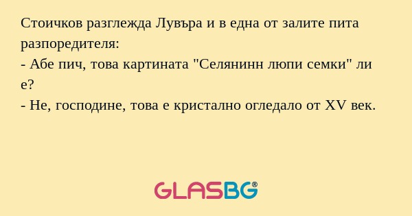 Стоичков разглежда Лувъра и в една от залите пита разпоредителя:
- Абе пич, това картината "Селянинн люпи семки" ли е?
- Не, господине, това е кристално огледало от XV век.