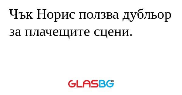 Чък Норис ползва дубльор за плачещите...