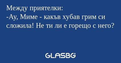 Между приятелки: -Ау, Миме - какъв...