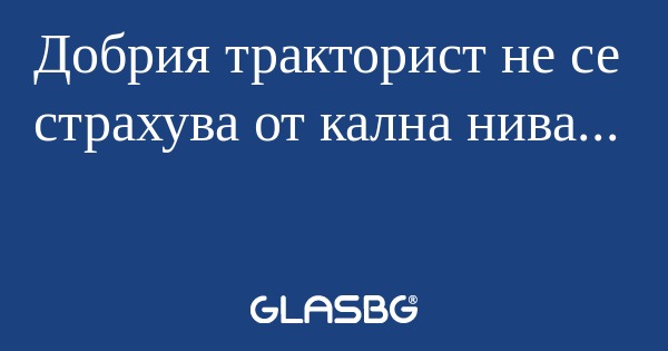 Добрия тракторист не се страхува...