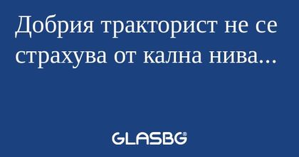 Добрия тракторист не се страхува...