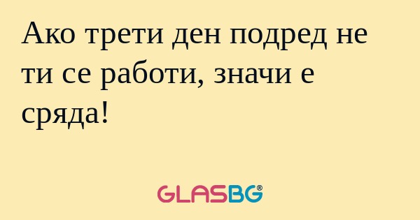 Ако трети ден подред не ти се работи...