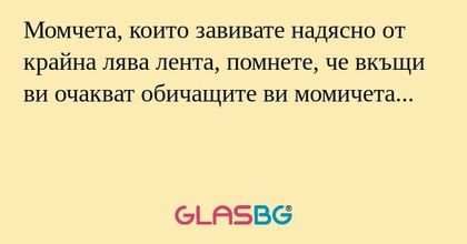 Момчета, които завивате надясно от крайна лява лента, помнете, че вкъщи ви очакват обичащите ви момичета...