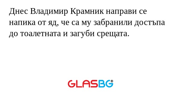 Днес Владимир Крамник направи се напика от яд, че са му забранили достъпа до тоалетната и загуби срещата.