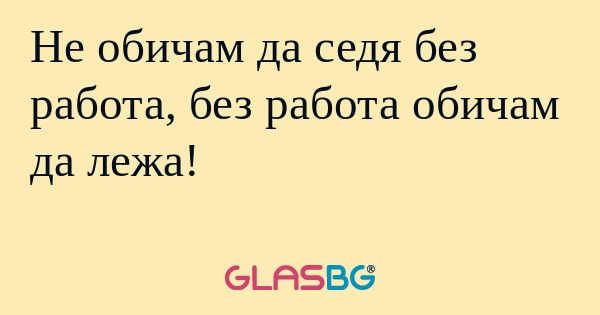 Не обичам да седя без работа, без...
