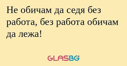 Не обичам да седя без работа, без...