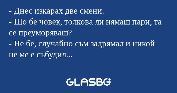 Днес изкарах две смени. - Що...