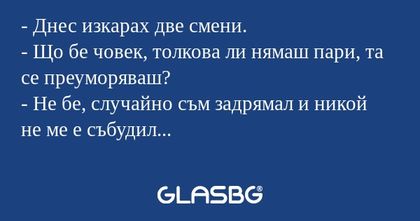 Днес изкарах две смени. - Що...