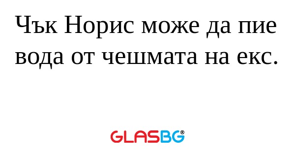 Чък Норис може да пие вода от чешмата...