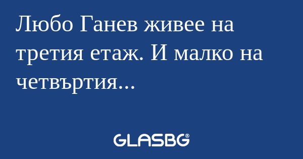 Любо Ганев живее на третия етаж...