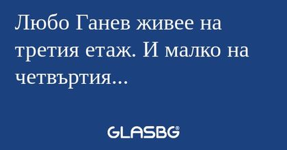 Любо Ганев живее на третия етаж...