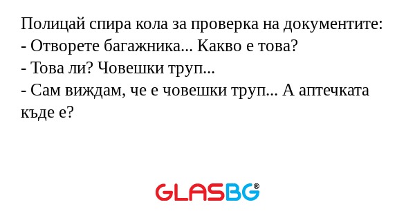 Полицай спира кола за проверка на документите:
- Отворете багажника... Какво е това?
- Това ли? Човешки труп...
- Сам виждам, че е човешки труп... А аптечката къде е?