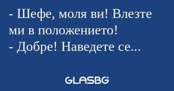 Шефе, моля ви! Влезте ми в положението...