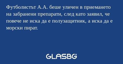 Футболистът А.А. беше уличен в приемането на забранени препарати, след като заявил, че повече не иска да е полузащитник, а иска да е морски пират.
