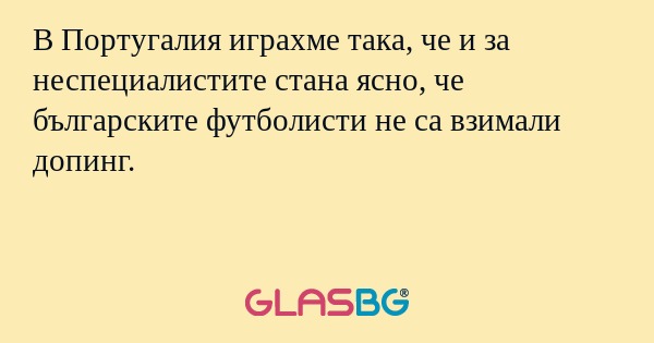 В Португалия играхме така, че и за неспециалистите стана ясно, че българските футболисти не са взимали допинг.