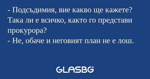 Подсъдимия, вие какво ще кажете...