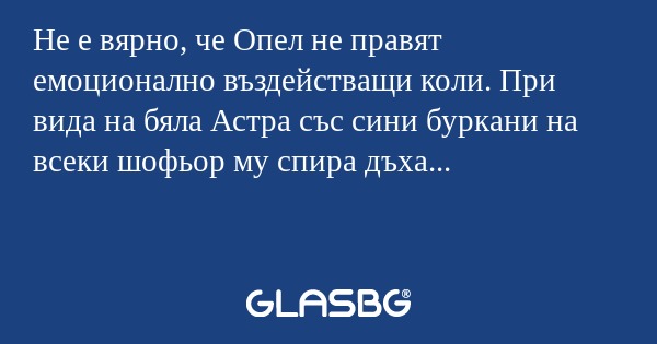 Не е вярно, че Опел не правят емоционално въздействащи коли. При вида на бяла Астра със сини буркани на всеки шофьор му спира дъха...