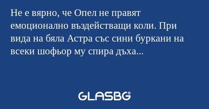 Не е вярно, че Опел не правят емоционално въздействащи коли. При вида на бяла Астра със сини буркани на всеки шофьор му спира дъха...
