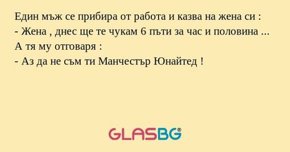 Eдин мъж се прибира от работа и казва на жена си :
- Жена , днес ще те чукам 6 пъти за час и половина ...
А тя му отговаря :
- Аз да не съм ти Манчестър Юнайтед !