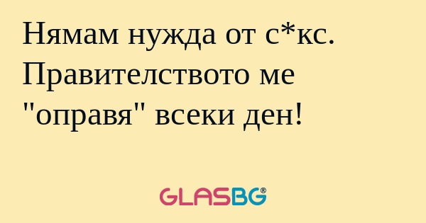 Нямам нужда от с*кс. Правителството...