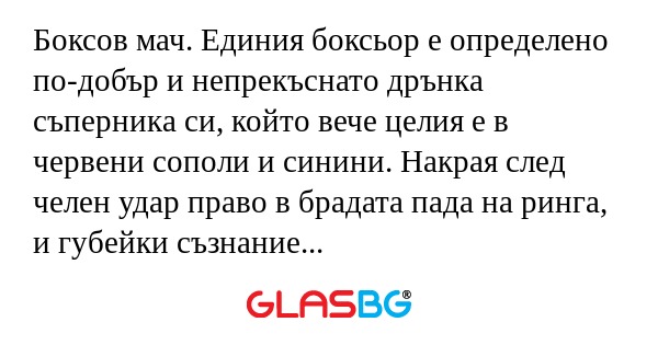 Боксов мач. Единия боксьор е определено по-добър и непрекъснато дрънка съперника си, който вече целия е в червени сополи и синини. Накрая след челен удар право в брадата пада на ринга, и губейки съзнание едвам промълвил:
- И какво не му харесвах на ш