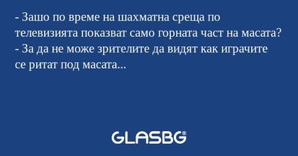 - Зашо по време на шахматна среща по телевизията показват само горната част на масата?
- За да не може зрителите да видят как играчите се ритат под масата...