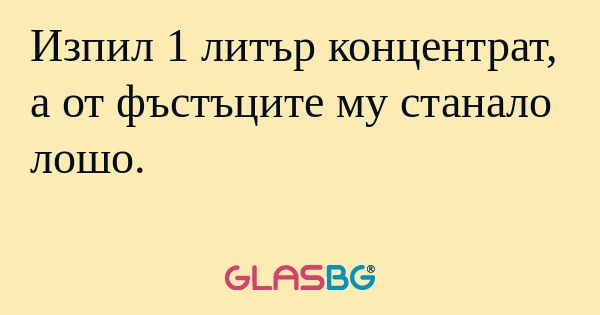 Изпил 1 литър концентрат, а от...