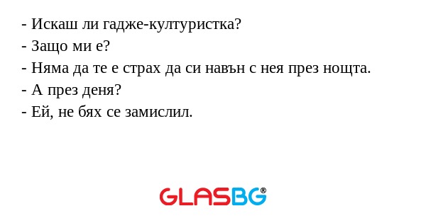 - Искаш ли гадже-културистка?
- Защо ми е?
- Няма да те е страх да си навън с нея през нощта.
- А през деня?
- Ей, не бях се замислил.