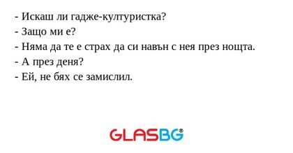 - Искаш ли гадже-културистка?
- Защо ми е?
- Няма да те е страх да си навън с нея през нощта.
- А през деня?
- Ей, не бях се замислил.