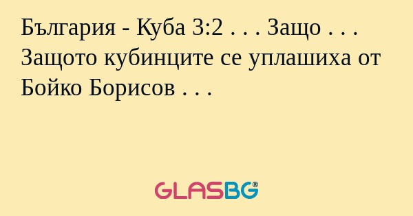 България - Куба 3:2 . . . Защо . . . Защото кубинците се уплашиха от Бойко Борисов . . .