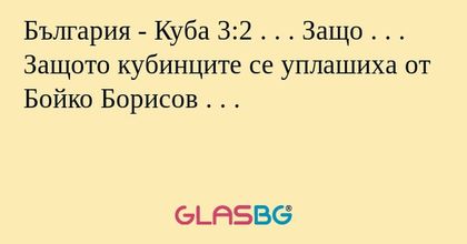 България - Куба 3:2 . . . Защо . . . Защото кубинците се уплашиха от Бойко Борисов . . .