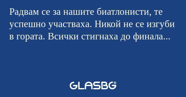 Радвам се за нашите биатлонисти, те успешно участваха. Никой не се изгуби в гората. Всички стигнаха до финала...