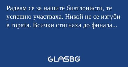 Радвам се за нашите биатлонисти, те успешно участваха. Никой не се изгуби в гората. Всички стигнаха до финала...