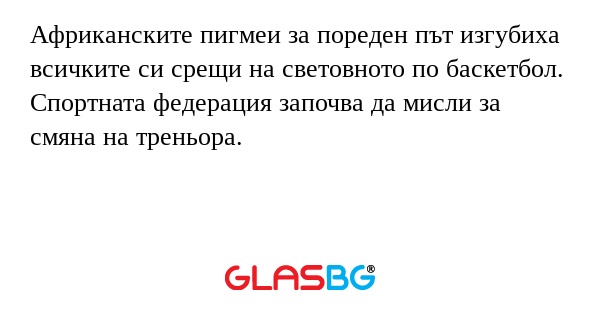 Африканските пигмеи за пореден път изгубиха всичките си срещи на световното по баскетбол.
Спортната федерация започва да мисли за смяна на треньора.