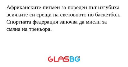 Африканските пигмеи за пореден път изгубиха всичките си срещи на световното по баскетбол.
Спортната федерация започва да мисли за смяна на треньора.
