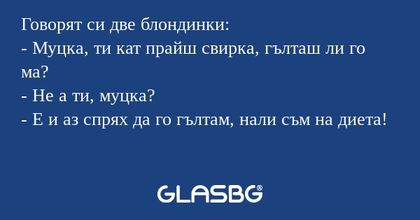Говорят си две блондинки: - Муцка...