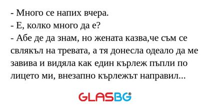 Много се напих вчера. - Е, колко...
