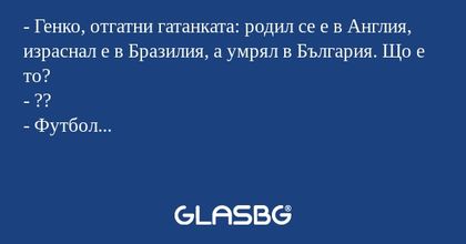 - Генко, отгатни гатанката: родил се е в Англия, израснал е в Бразилия, а умрял в България. Що е то?
- ??
- Футбол...