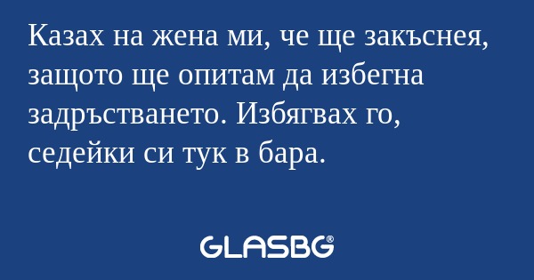 Казах на жена ми, че ще закъснея...